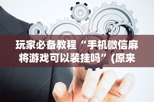 玩家必备教程“手机微信麻将游戏可以装挂吗”(原来真的有挂)-抖音