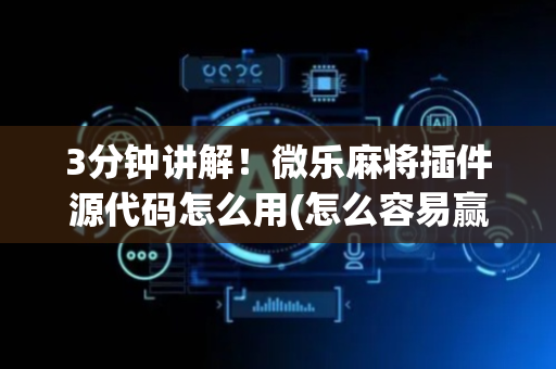 3分钟讲解！微乐麻将插件源代码怎么用(怎么容易赢)