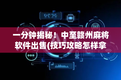 一分钟揭秘！中至赣州麻将软件出售(技巧攻略怎样拿好牌)