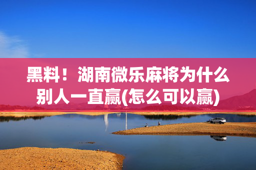 黑料！湖南微乐麻将为什么别人一直赢(怎么可以赢)
