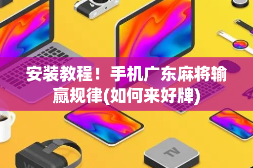 安装教程！手机广东麻将输赢规律(如何来好牌)