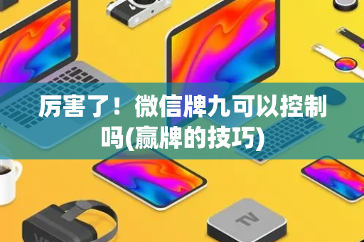 厉害了！微信牌九可以控制吗(赢牌的技巧)