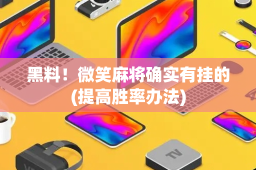 黑料！微笑麻将确实有挂的(提高胜率办法)