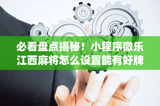必看盘点揭秘！小程序微乐江西麻将怎么设置能有好牌(技巧攻略怎样拿好牌)