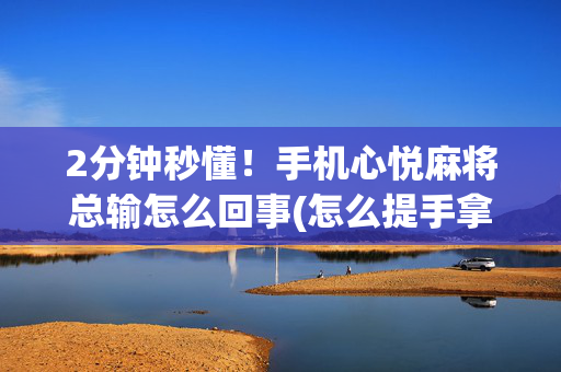 2分钟秒懂！手机心悦麻将总输怎么回事(怎么提手拿好牌)
