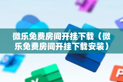 微乐免费房间开挂下载（微乐免费房间开挂下载安装）