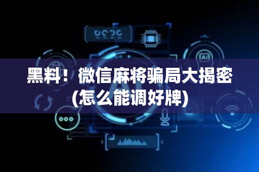 黑料！微信麻将骗局大揭密(怎么能调好牌)