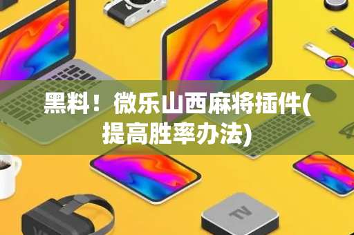 黑料！微乐山西麻将插件(提高胜率办法)