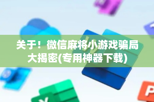关于！微信麻将小游戏骗局大揭密(专用神器下载)