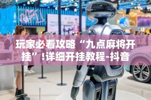 玩家必看攻略“九点麻将开挂”!详细开挂教程-抖音