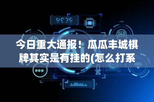 今日重大通报！瓜瓜丰城棋牌其实是有挂的(怎么打系统才能给好牌)