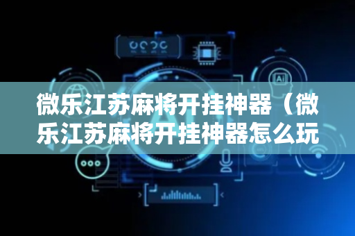 微乐江苏麻将开挂神器（微乐江苏麻将开挂神器怎么玩）