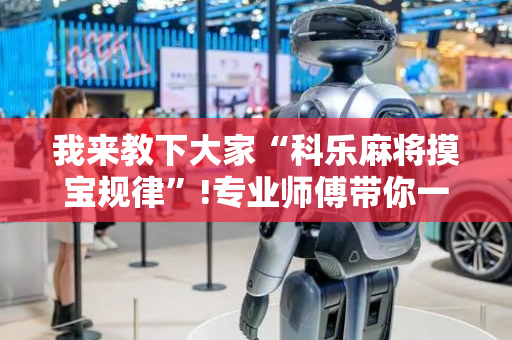 我来教下大家“科乐麻将摸宝规律”!专业师傅带你一起了解（详细教程）-抖音