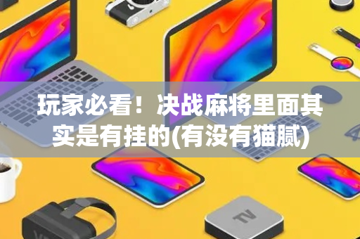 玩家必看！决战麻将里面其实是有挂的(有没有猫腻)