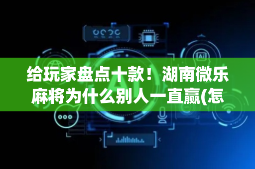 给玩家盘点十款！湖南微乐麻将为什么别人一直赢(怎么设置胡牌)