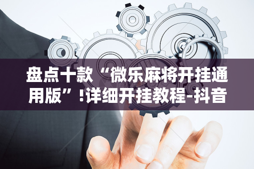 盘点十款“微乐麻将开挂通用版”!详细开挂教程-抖音