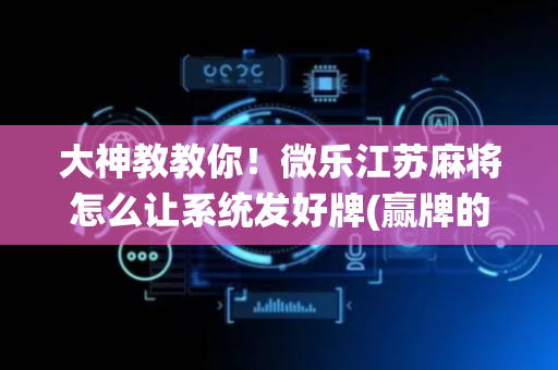 大神教教你！微乐江苏麻将怎么让系统发好牌(赢牌的技巧)