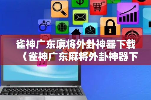 雀神广东麻将外卦神器下载（雀神广东麻将外卦神器下载安全吗）