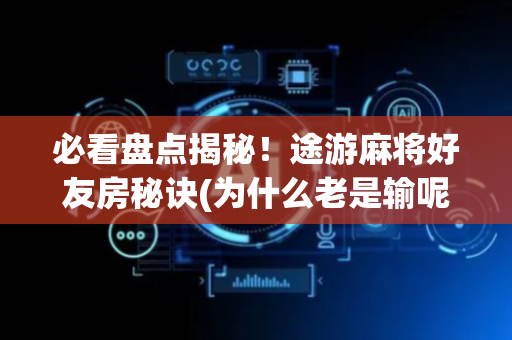 必看盘点揭秘！途游麻将好友房秘诀(为什么老是输呢)