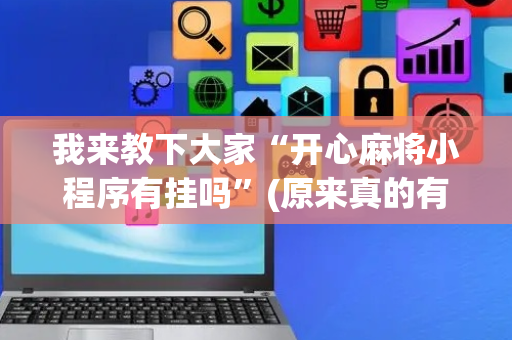 我来教下大家“开心麻将小程序有挂吗”(原来真的有挂)-抖音
