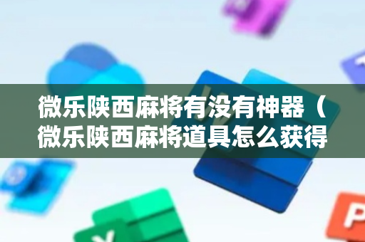 微乐陕西麻将有没有神器（微乐陕西麻将道具怎么获得）