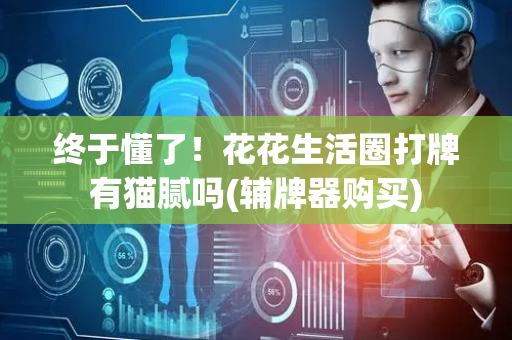 终于懂了！花花生活圈打牌有猫腻吗(辅牌器购买)