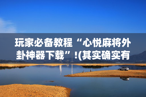 玩家必备教程“心悦麻将外卦神器下载”!(其实确实有挂)-抖音