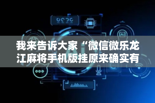 我来告诉大家“微信微乐龙江麻将手机版挂原来确实有挂”!专业师傅带你一起了解（详细教程）-抖音