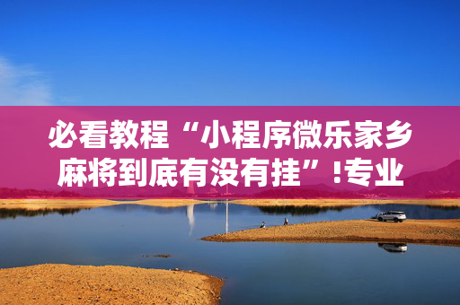 必看教程“小程序微乐家乡麻将到底有没有挂”!专业师傅带你一起了解（详细教程）-抖音