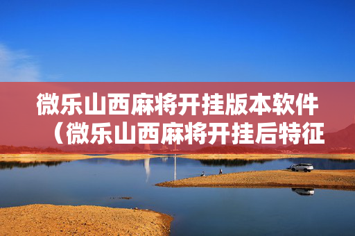 微乐山西麻将开挂版本软件（微乐山西麻将开挂后特征）