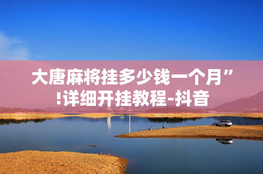大唐麻将挂多少钱一个月”!详细开挂教程-抖音