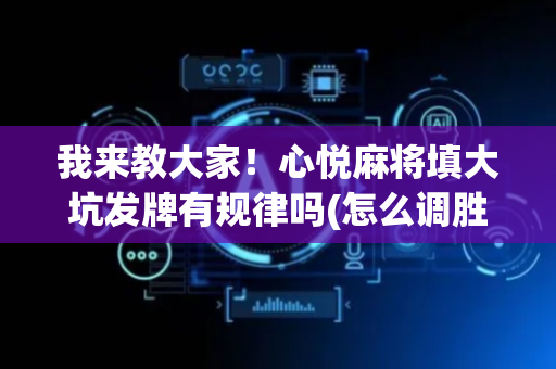我来教大家！心悦麻将填大坑发牌有规律吗(怎么调胜率)