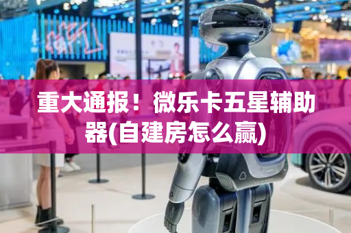 重大通报！微乐卡五星辅助器(自建房怎么赢)