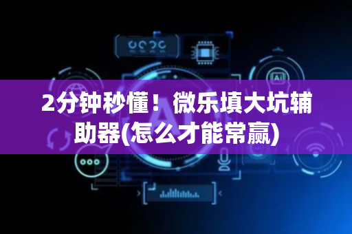 2分钟秒懂！微乐填大坑辅助器(怎么才能常赢)