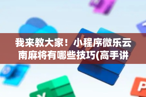 我来教大家！小程序微乐云南麻将有哪些技巧(高手讲解技术)