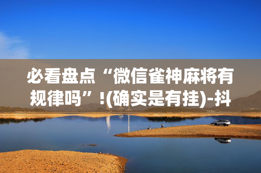 必看盘点“微信雀神麻将有规律吗”!(确实是有挂)-抖音