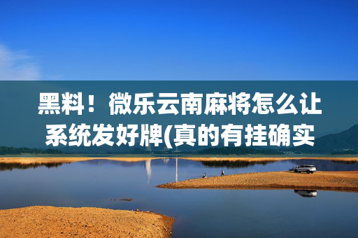 黑料！微乐云南麻将怎么让系统发好牌(真的有挂确实有挂)