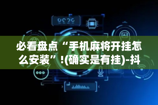 必看盘点“手机麻将开挂怎么安装”!(确实是有挂)-抖音
