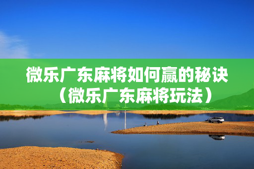 微乐广东麻将如何赢的秘诀（微乐广东麻将玩法）