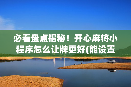 必看盘点揭秘！开心麻将小程序怎么让牌更好(能设置输赢吗)