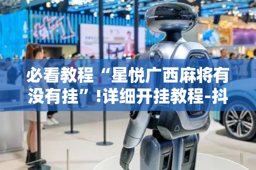 必看教程“星悦广西麻将有没有挂”!详细开挂教程-抖音