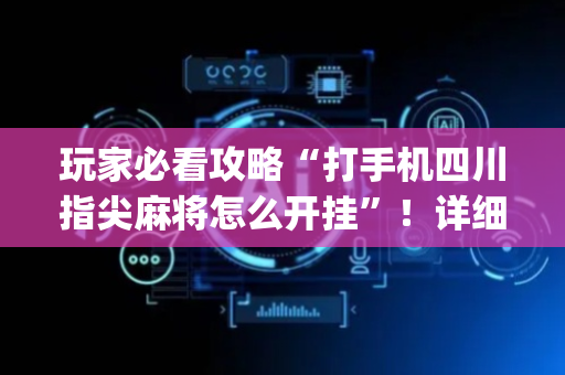 玩家必看攻略“打手机四川指尖麻将怎么开挂”！详细开挂教程（确实真的有挂)-抖音