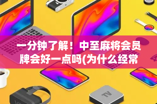 一分钟了解！中至麻将会员牌会好一点吗(为什么经常输)