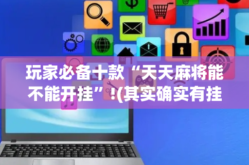 玩家必备十款“天天麻将能不能开挂”!(其实确实有挂)-抖音