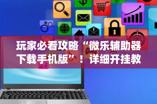 玩家必看攻略“微乐辅助器下载手机版”！详细开挂教程（确实真的有挂)-抖音