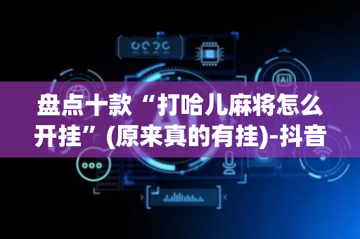 盘点十款“打哈儿麻将怎么开挂”(原来真的有挂)-抖音
