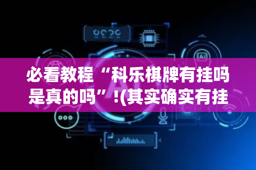 必看教程“科乐棋牌有挂吗是真的吗”!(其实确实有挂)-抖音