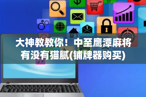 大神教教你！中至鹰潭麻将有没有猫腻(铺牌器购买)