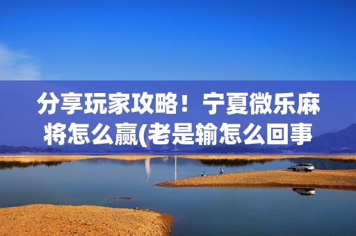 分享玩家攻略！宁夏微乐麻将怎么赢(老是输怎么回事)