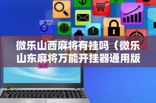 微乐山西麻将有挂吗（微乐山东麻将万能开挂器通用版）